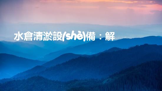 水倉清淤設(shè)備：解放水體，呼喚清新！